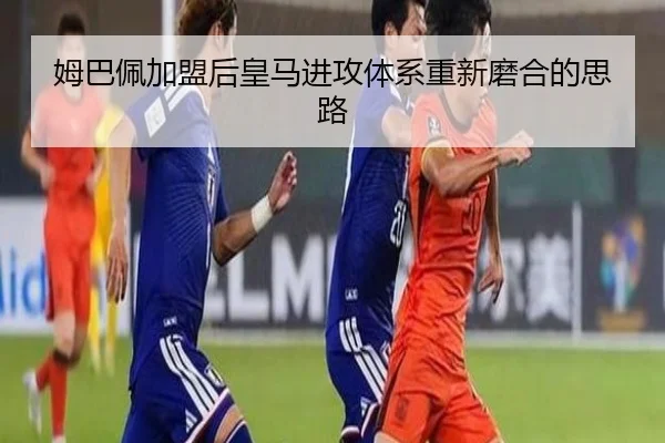 姆巴佩加盟后皇马进攻体系重新磨合的思路