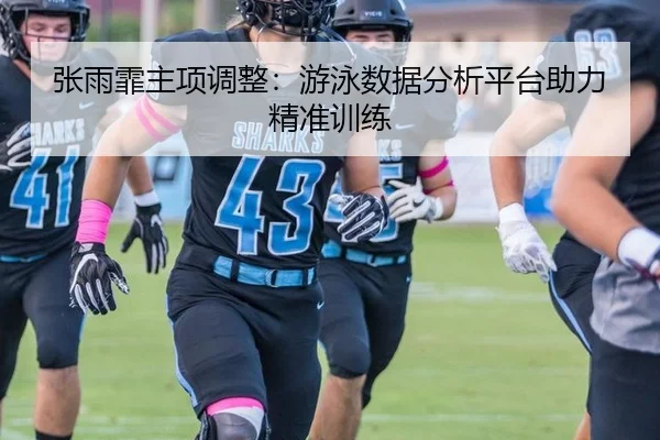 张雨霏主项调整：游泳数据分析平台助力精准训练